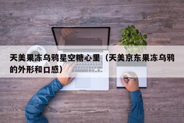 天美果冻乌鸦星空糖心里（天美京东果冻乌鸦的外形和口感）