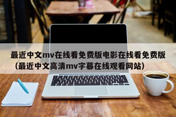 最近中文mv在线看免费版电影在线看免费版（最近中文高清mv字幕在线观看网站）