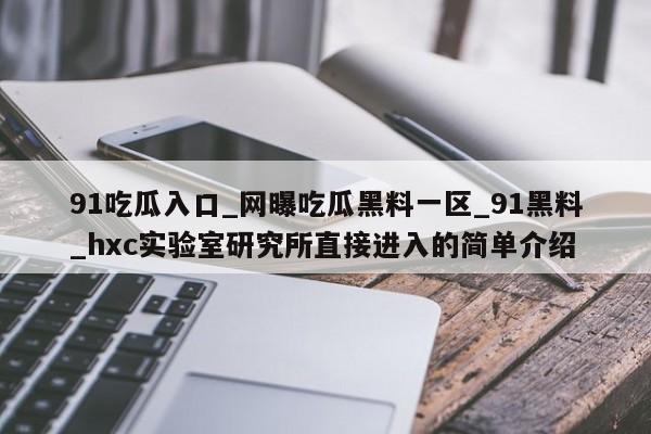 91吃瓜入口_网曝吃瓜黑料一区_91黑料_hxc实验室研究所直接进入的简单介绍
