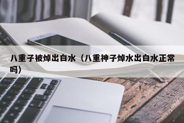 八重子被焯出白水（八重神子焯水出白水正常吗）