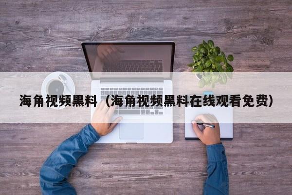 海角视频黑料（海角视频黑料在线观看免费）