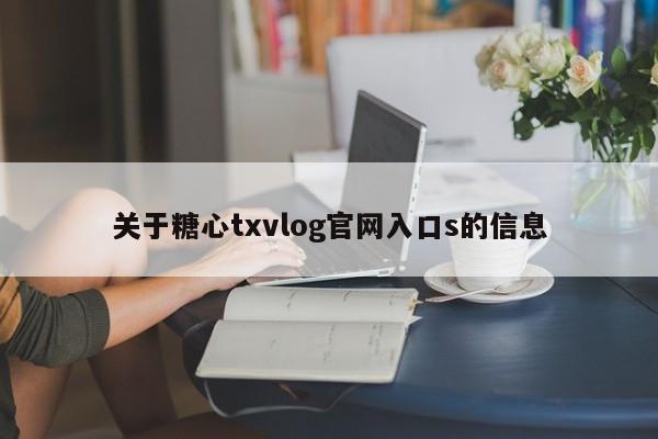 关于糖心txvlog官网入口s的信息
