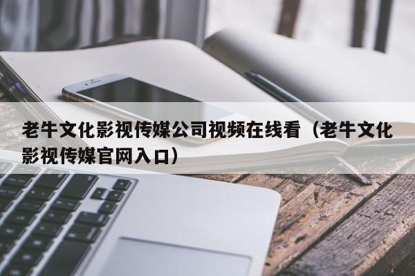 老牛文化影视传媒公司视频在线看（老牛文化影视传媒官网入口）